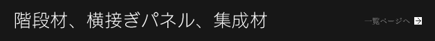 階段材、横接ぎパネル、集成材／階段材、横接ぎパネル、集成材一覧ページへ